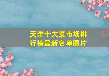 天津十大菜市场排行榜最新名单图片