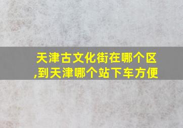 天津古文化街在哪个区,到天津哪个站下车方便