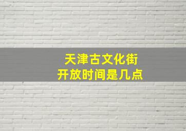 天津古文化街开放时间是几点