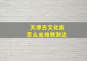 天津古文化街怎么坐地铁到达