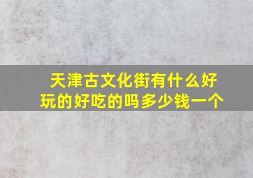 天津古文化街有什么好玩的好吃的吗多少钱一个