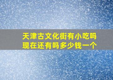 天津古文化街有小吃吗现在还有吗多少钱一个