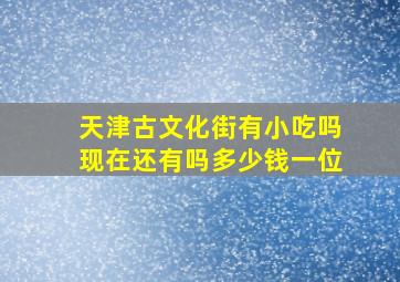 天津古文化街有小吃吗现在还有吗多少钱一位