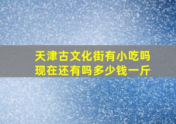 天津古文化街有小吃吗现在还有吗多少钱一斤