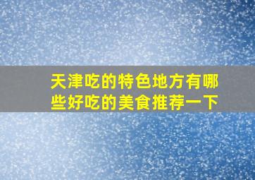 天津吃的特色地方有哪些好吃的美食推荐一下