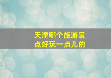 天津哪个旅游景点好玩一点儿的