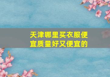 天津哪里买衣服便宜质量好又便宜的