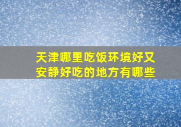 天津哪里吃饭环境好又安静好吃的地方有哪些