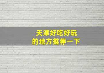 天津好吃好玩的地方推荐一下