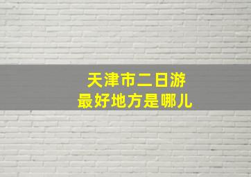 天津市二日游最好地方是哪儿