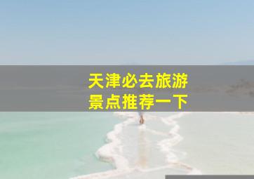 天津必去旅游景点推荐一下