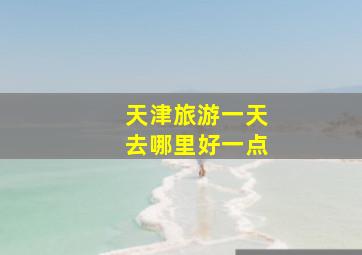 天津旅游一天去哪里好一点