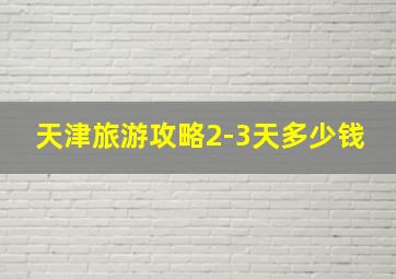 天津旅游攻略2-3天多少钱