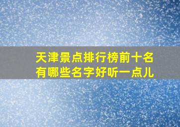 天津景点排行榜前十名有哪些名字好听一点儿