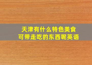 天津有什么特色美食可带走吃的东西呢英语