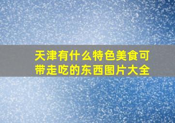 天津有什么特色美食可带走吃的东西图片大全