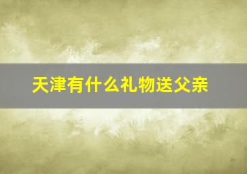 天津有什么礼物送父亲