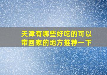 天津有哪些好吃的可以带回家的地方推荐一下