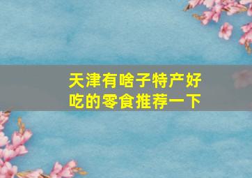 天津有啥子特产好吃的零食推荐一下