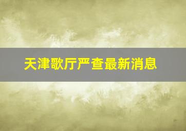 天津歌厅严查最新消息