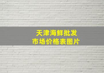 天津海鲜批发市场价格表图片