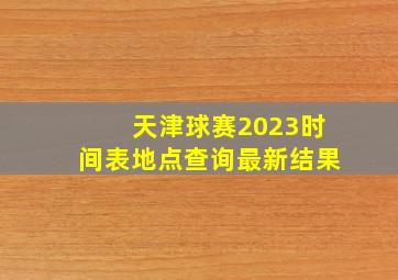 天津球赛2023时间表地点查询最新结果