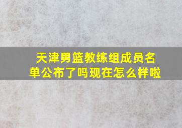 天津男篮教练组成员名单公布了吗现在怎么样啦