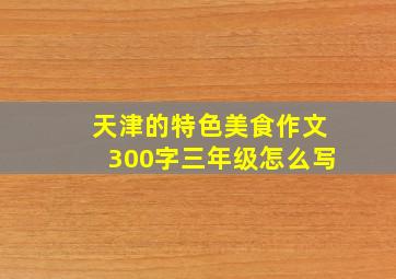 天津的特色美食作文300字三年级怎么写