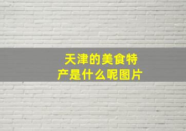 天津的美食特产是什么呢图片