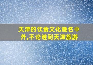 天津的饮食文化驰名中外,不论谁到天津旅游