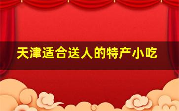 天津适合送人的特产小吃