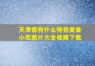 天津都有什么特色美食小吃图片大全视频下载