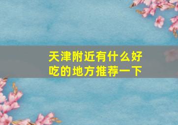 天津附近有什么好吃的地方推荐一下