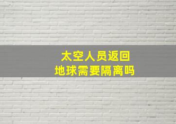 太空人员返回地球需要隔离吗