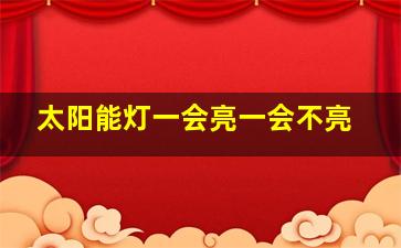 太阳能灯一会亮一会不亮