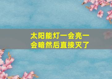 太阳能灯一会亮一会暗然后直接灭了