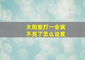 太阳能灯一会就不亮了怎么设置