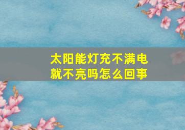 太阳能灯充不满电就不亮吗怎么回事