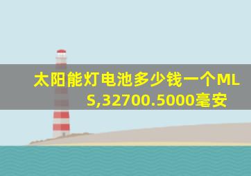 太阳能灯电池多少钱一个MLS,32700.5000毫安