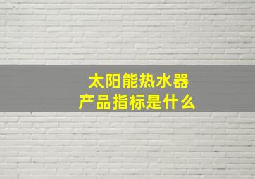 太阳能热水器产品指标是什么