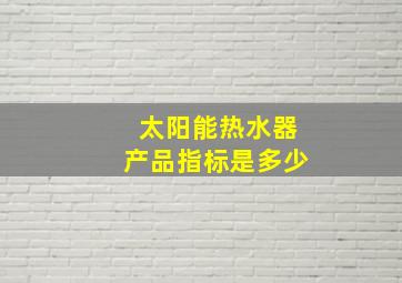 太阳能热水器产品指标是多少