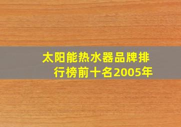 太阳能热水器品牌排行榜前十名2005年