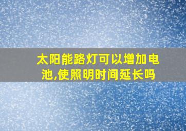 太阳能路灯可以增加电池,使照明时间延长吗