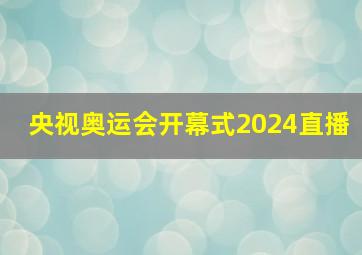 央视奥运会开幕式2024直播