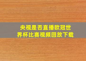 央视是否直播欧冠世界杯比赛视频回放下载