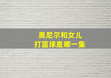 奥尼尔和女儿打篮球是哪一集