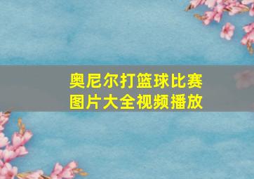 奥尼尔打篮球比赛图片大全视频播放