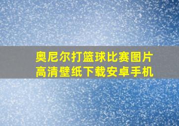 奥尼尔打篮球比赛图片高清壁纸下载安卓手机