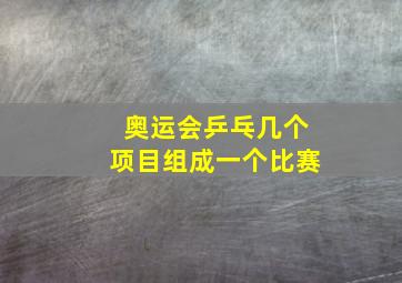 奥运会乒乓几个项目组成一个比赛