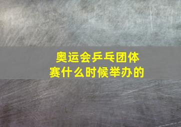 奥运会乒乓团体赛什么时候举办的